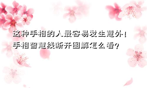这种手相的人最容易发生意外!手相智慧线断开图解怎么看?