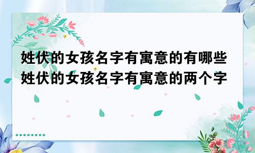 姓伏的女孩名字有寓意的有哪些姓伏的女孩名字有寓意的两个字
