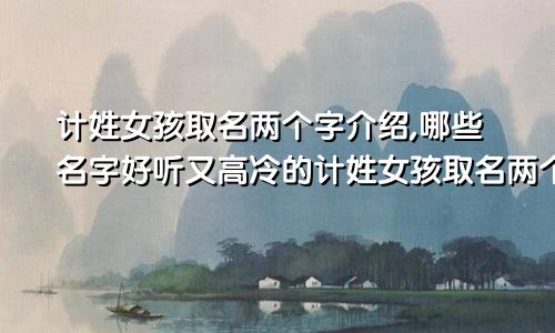 计姓女孩取名两个字介绍,哪些名字好听又高冷的计姓女孩取名两个字介绍,哪些名字好听又高冷一点