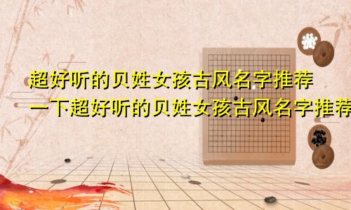 超好听的贝姓女孩古风名字推荐一下超好听的贝姓女孩古风名字推荐大全