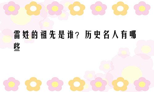 雷姓的祖先是谁？历史名人有哪些