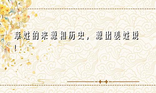 章姓的来源和历史，源出姜姓说！