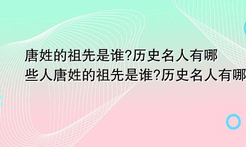 唐姓的祖先是谁?历史名人有哪些人唐姓的祖先是谁?历史名人有哪些呢