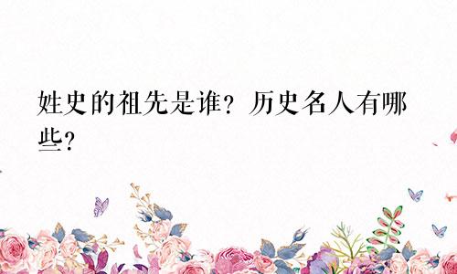 姓史的祖先是谁？历史名人有哪些？