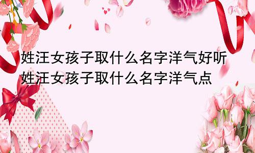 姓汪女孩子取什么名字洋气好听姓汪女孩子取什么名字洋气点