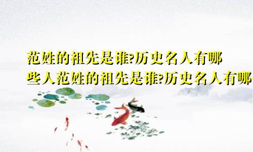 范姓的祖先是谁?历史名人有哪些人范姓的祖先是谁?历史名人有哪些呢