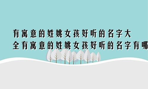 有寓意的姓姚女孩好听的名字大全有寓意的姓姚女孩好听的名字有哪些