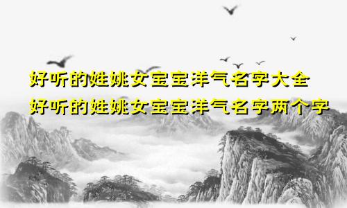 好听的姓姚女宝宝洋气名字大全好听的姓姚女宝宝洋气名字两个字