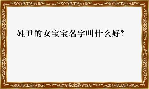 姓尹的女宝宝名字叫什么好？