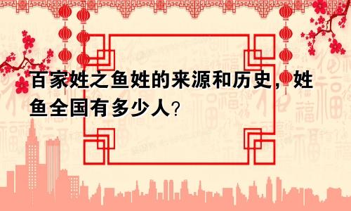 百家姓之鱼姓的来源和历史,姓鱼全国有多少人?