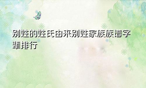 别姓的姓氏由来别姓家族族谱字辈排行