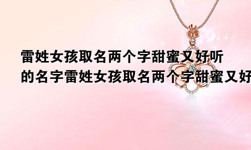 雷姓女孩取名两个字甜蜜又好听的名字雷姓女孩取名两个字甜蜜又好听的