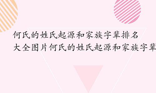 何氏的姓氏起源和家族字辈排名大全图片何氏的姓氏起源和家族字辈排名大全表