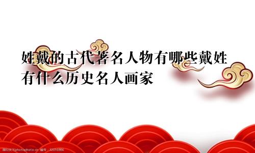 姓戴的古代著名人物有哪些戴姓有什么历史名人画家