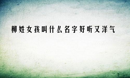 柳姓女孩叫什么名字好听又洋气