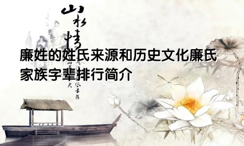 廉姓的姓氏来源和历史文化廉氏家族字辈排行简介