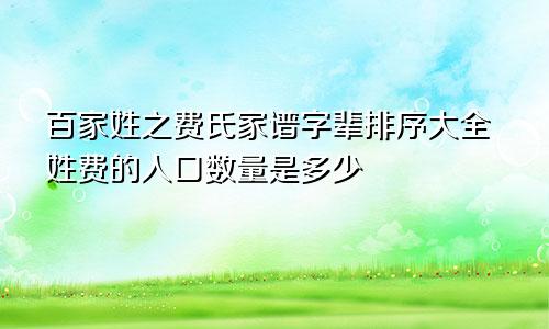 百家姓之费氏家谱字辈排序大全姓费的人口数量是多少
