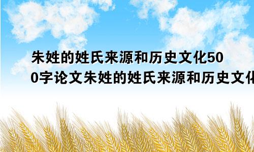 朱姓的姓氏来源和历史文化500字论文朱姓的姓氏来源和历史文化介绍