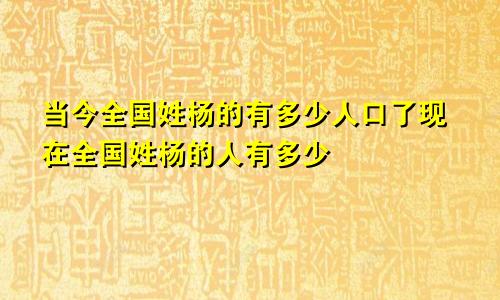 当今全国姓杨的有多少人口了现在全国姓杨的人有多少