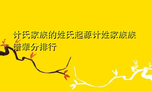 计氏家族的姓氏起源计姓家族族谱辈分排行