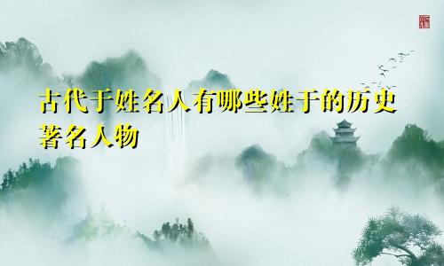 古代于姓名人有哪些姓于的历史著名人物