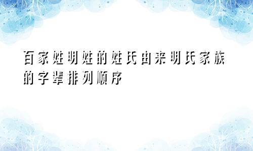 百家姓明姓的姓氏由来明氏家族的字辈排列顺序