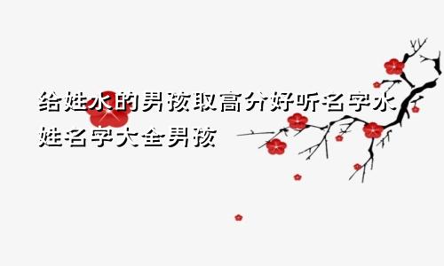给姓水的男孩取高分好听名字水姓名字大全男孩