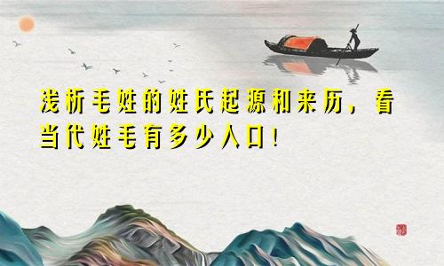 浅析毛姓的姓氏起源和来历,看当代姓毛有多少人口!