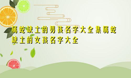 属蛇缺土的男孩名字大全集属蛇缺土的女孩名字大全