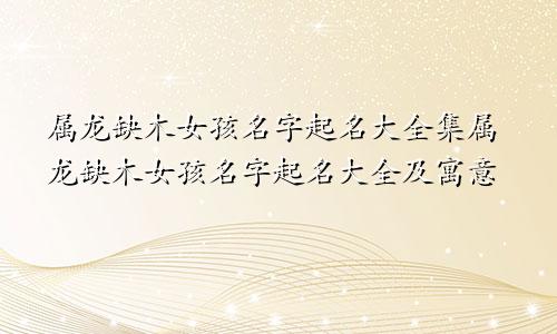 属龙缺木女孩名字起名大全集属龙缺木女孩名字起名大全及寓意