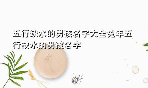 五行缺水的男孩名字大全兔年五行缺水的男孩名字