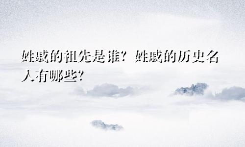 姓戚的祖先是谁？姓戚的历史名人有哪些？
