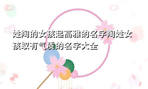 姓陶的女孩起高雅的名字陶姓女孩取有气质的名字大全