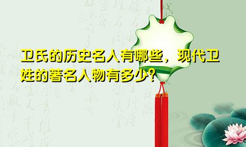 卫氏的历史名人有哪些,现代卫姓的著名人物有多少?