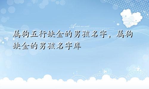 属狗五行缺金的男孩名字,属狗缺金的男孩名字库