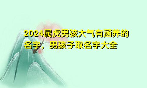 2024属虎男孩大气有涵养的名字,男孩子取名字大全