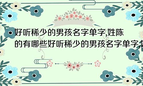 好听稀少的男孩名字单字,姓陈的有哪些好听稀少的男孩名字单字,姓陈怎么取