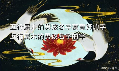 五行属木的男孩名字寓意好的字五行属木的男孩名字的字