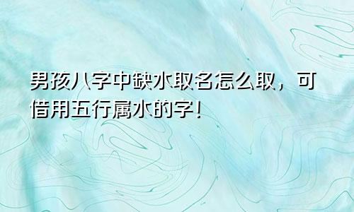 男孩八字中缺水取名怎么取，可借用五行属水的字！