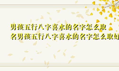 男孩五行八字喜水的名字怎么取名男孩五行八字喜水的名字怎么取好听