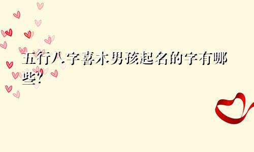 五行八字喜木男孩起名的字有哪些?