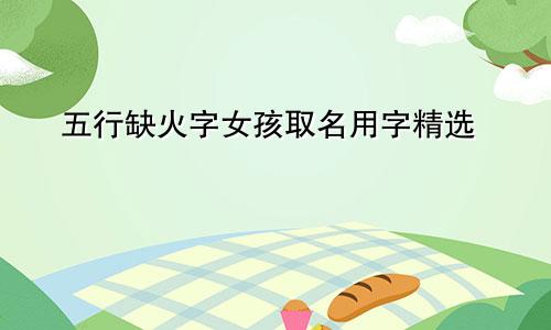 五行缺火字女孩取名用字精选