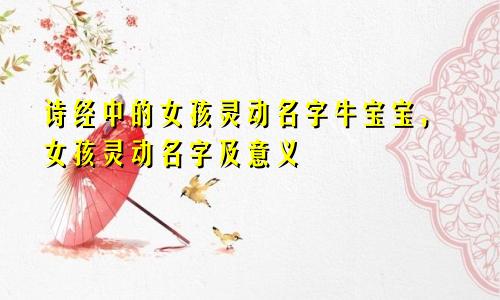 诗经中的女孩灵动名字牛宝宝,女孩灵动名字及意义
