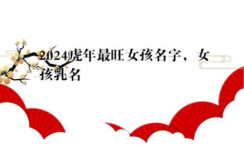 2024虎年最旺女孩名字，女孩乳名