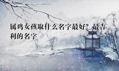 属鸡女孩取什么名字最好?最吉利的名字