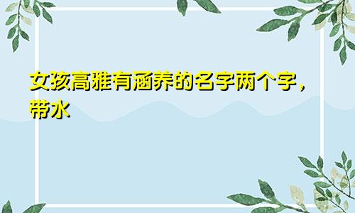 女孩高雅有涵养的名字两个字,带水