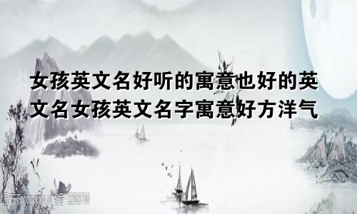 女孩英文名好听的寓意也好的英文名女孩英文名字寓意好方洋气