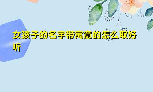 女孩子的名字带寓意的怎么取好听