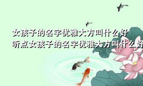 女孩子的名字优雅大方叫什么好听点女孩子的名字优雅大方叫什么好听一点