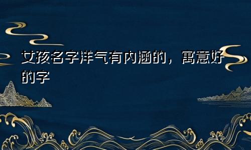 女孩名字洋气有内涵的，寓意好的字